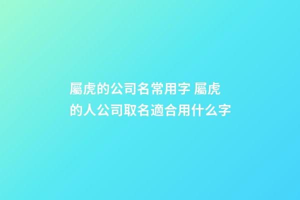 屬虎的公司名常用字 屬虎的人公司取名適合用什么字-第1張-公司起名-玄機(jī)派
